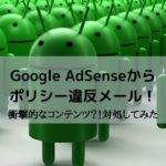 Google AdSenseからポリシー違反メール!衝撃的なコンテンツ?!対処してみた