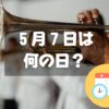 ５月７日は何の日？木原昇・トランペットソロの日｜その他記念日・誕生日まとめ