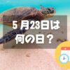 ５月23日は何の日？世界カメの日｜その他記念日・誕生日まとめ