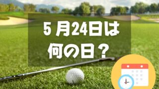 ５月24日は何の日？ゴルフ場記念日｜その他記念日・誕生日まとめ