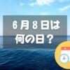 ６月８日は何の日？世界海洋デー｜その他記念日・誕生日まとめ