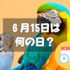 ６月15日は何の日？オウムとインコの日｜その他記念日・誕生日まとめ