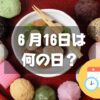 ６月16日は何の日？和菓子の日｜その他記念日・誕生日まとめ