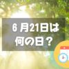 ６月21日は何の日？夏至｜その他記念日・誕生日まとめ