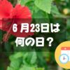 ６月23日は何の日？沖縄慰霊の日｜その他記念日・誕生日まとめ