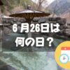 ６月26日は何の日？露天風呂の日｜その他記念日・誕生日まとめ