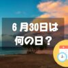 ６月30日は何の日？ハーフタイムデー｜その他記念日・誕生日まとめ