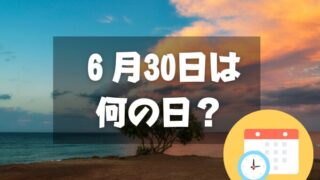 ６月30日は何の日？ハーフタイムデー｜その他記念日・誕生日まとめ