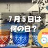 ７月５日は何の日？江戸切子の日｜その他記念日・誕生日まとめ