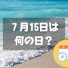 ７月15日は何の日？中元・2024年は【祝日】海の日｜記念日・誕生日まとめ