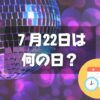 ７月22日は何の日？ディスコの日｜その他記念日・誕生日まとめ