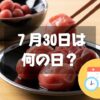 ７月30日は何の日？梅干しの日｜その他記念日・誕生日まとめ