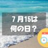 ７月15日は何の日？【祝日】海の日｜その他記念日・誕生日まとめ
