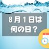 ８月１日は何の日？水の日｜その他記念日・誕生日まとめ