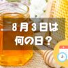 ８月３日は何の日？はちみつの日｜その他記念日・誕生日まとめ