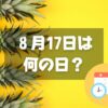 ８月17日は何の日？パイナップルの日｜その他記念日・誕生日まとめ