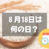 ８月18日は何の日？米の日｜その他記念日・誕生日まとめ