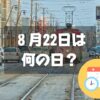 ８月22日は何の日？チンチン電車の日｜その他記念日・誕生日まとめ