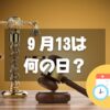 ９月13日は何の日？世界の法の日｜その他記念日・誕生日まとめ