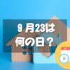 ９月23日は何の日？不動産の日｜その他記念日・誕生日まとめ