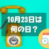 10月23日は何の日？電信電話記念日｜その他記念日・誕生日まとめ