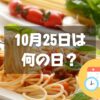 10月25日は何の日？世界パスタデー｜その他記念日・誕生日まとめ