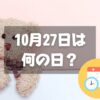 10月27日は何の日？テディベアズ・デー｜その他記念日・誕生日まとめ