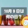 10月9日は何の日？マカロンの日｜その他記念日・誕生日まとめ