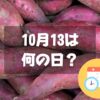 10月13日は何の日？サツマイモの日｜その他記念日・誕生日まとめ