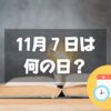 11月７日は何の日？知恵の日｜その他記念日・誕生日まとめ