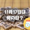 11月17日は何の日？将棋の日｜その他記念日・誕生日まとめ