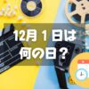 12月１日は何の日？映画の日｜その他記念日・誕生日まとめ