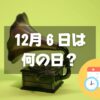 12月６日は何の日？音の日｜その他記念日・誕生日まとめ