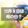 12月９日は何の日？地球感謝の日｜その他記念日・誕生日まとめ