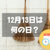 12月13日は何の日？煤払いの日｜その他記念日・誕生日まとめ