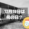 12月19日は何の日？日本人初飛行の日｜その他記念日・誕生日まとめ