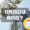 12月28日は何の日？官公庁御用納め・仕事納め｜その他記念日・誕生日まとめ