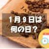 １月９日は何の日？ジャマイカ ブルーマウンテンコーヒーの日｜その他記念日・誕生日まとめ