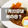 １月22日は何の日？カレーの日｜その他記念日・誕生日まとめ