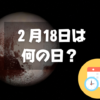 ２月18日は何の日？冥王星の日｜その他記念日・誕生日まとめ