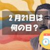 ２月21日は何の日？漱石の日｜その他記念日・誕生日まとめ